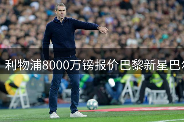 利物浦8000万镑报价巴黎新星巴尔科拉 谈判拉锯战恐持续数周